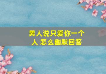 男人说只爱你一个人 怎么幽默回答